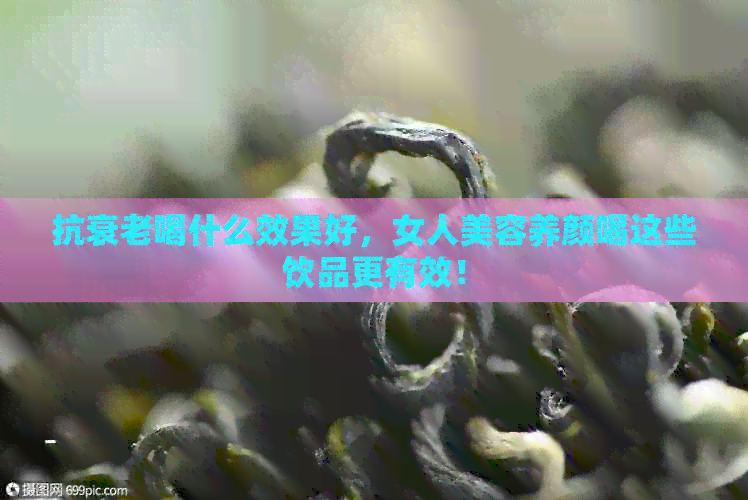 九游娱乐文化：抗衰老喝什么效果好女人美容养颜喝这些饮品更有效